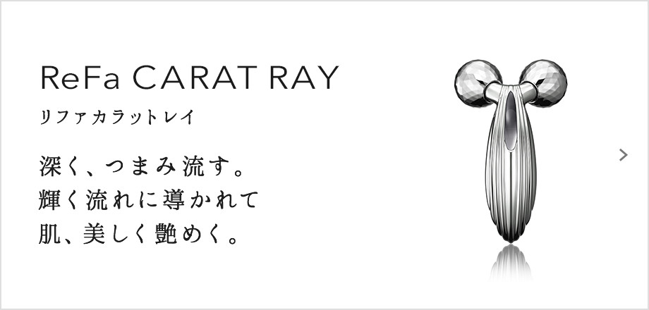 ReFa CARAT RAY（リファカラットレイ）。深く、つまみ流す。輝く流れに導かれて肌、美しく艶めく。