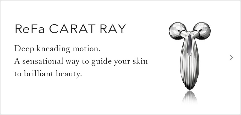 ReFa CARAT RAY / Deep kneading motion. A sensational way to guide your skin to brilliant beauty.