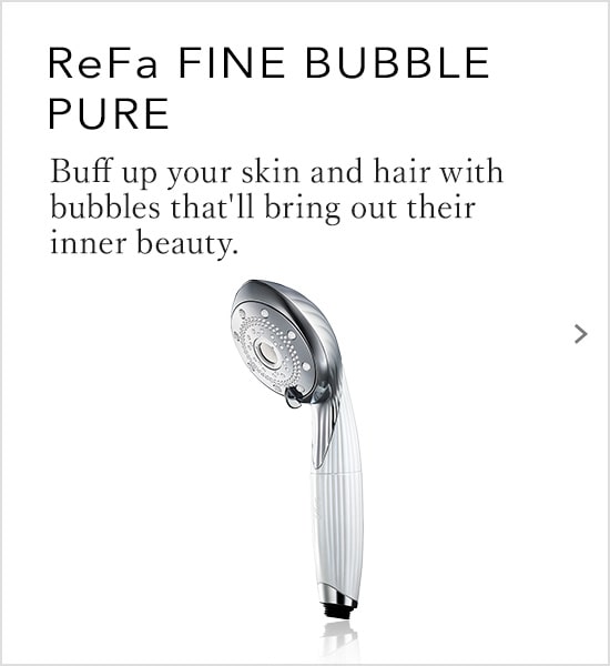 ReFa FINE BUBBLE PURE Buff up your skin and hair with bubbles that'll bring out their inner beauty.