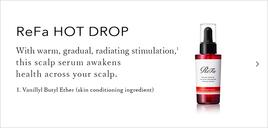 ReFa HOT DROP With warm, gradual, radiating stimulation, this scalp serum awakens health across your scalp.