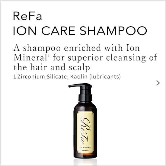 ReFa ION CARE SHAMPOO A shampoo enriched width Ion Mineral for superior cleansing of the hair and scalp