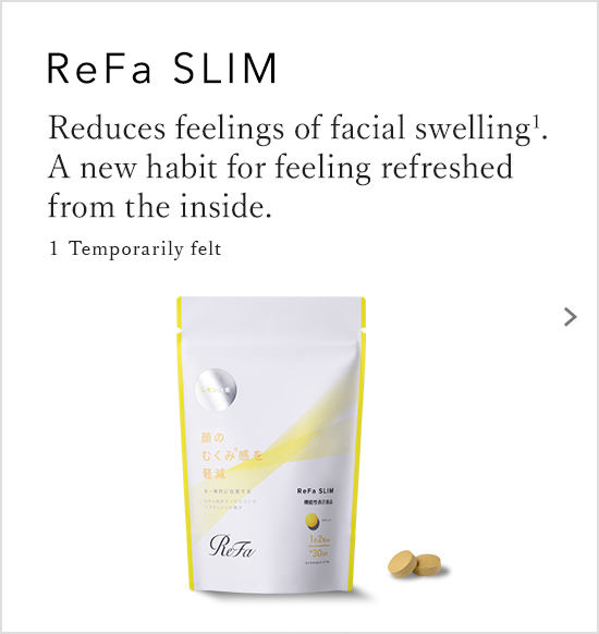 ReFa SLIM Reduces feelings of facial swelling. A new habit for feeling refreshed from the inside.