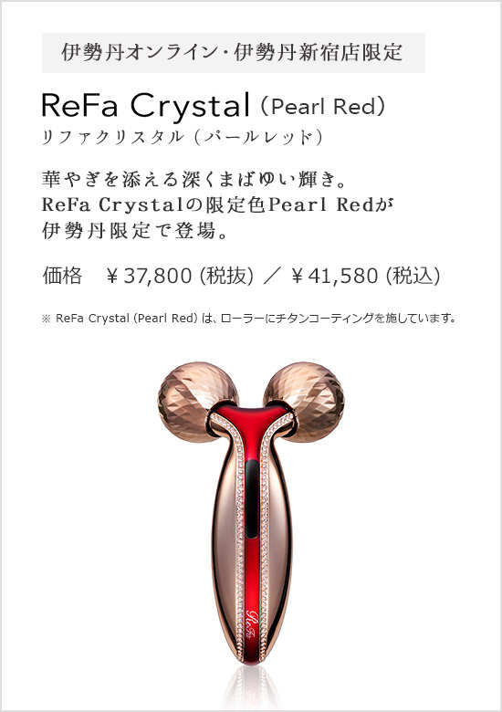 伊勢丹オンライン・伊勢丹新宿店限定 ReFa Crystal（Pearl Red）リファクリスタル（パールレッド) 華やぎを添える深くまばゆい輝き。ReFa Crystalの限定色Pearl Redが伊勢丹限定で登場。価格 ¥37,800 (税抜) / ¥40,824 (税込)