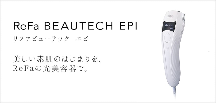 ReFa BEAUTECH EPI（リファビューテック エピ）。美しい素肌のはじまりを、ReFaの光美容器で。