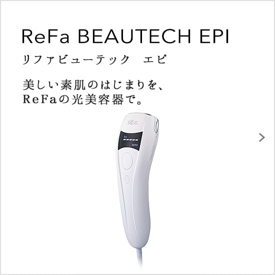 ReFa BEAUTECH EPI（リファビューテック エピ）。美しい素肌のはじまりを、ReFaの光美容器で。