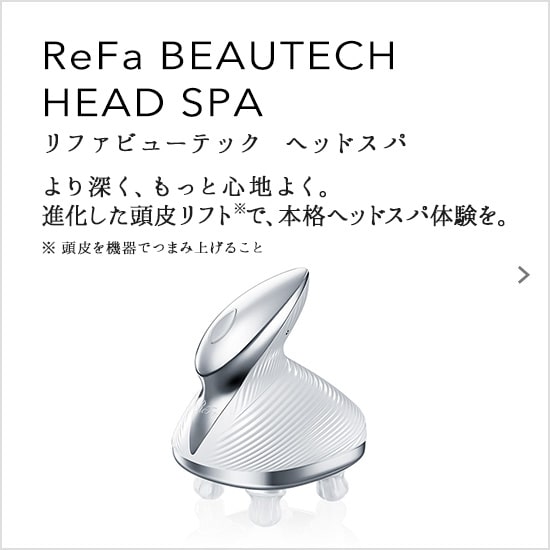 ReFa BEAUTECH HEAD SPA（リファビューテック ヘッドスパ）より深く、もっと心地よく。進化した頭皮リフトで、本格ヘッドスパ体験を。