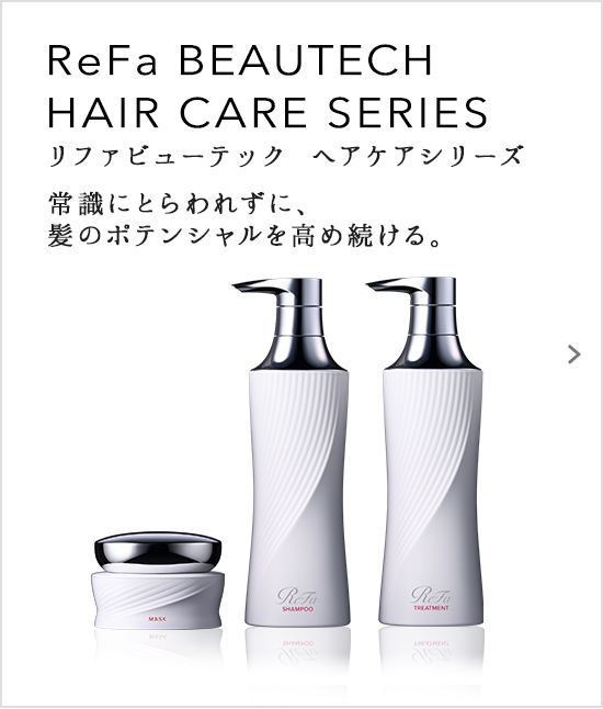 ReFa BEAUTECH SHAMPOO/ReFa BEAUTECH TREATMENT（リファビューテックシャンプー/リファビューテックトリートメント）常識にとらわれずに、髪のポテンシャルを高め続ける。