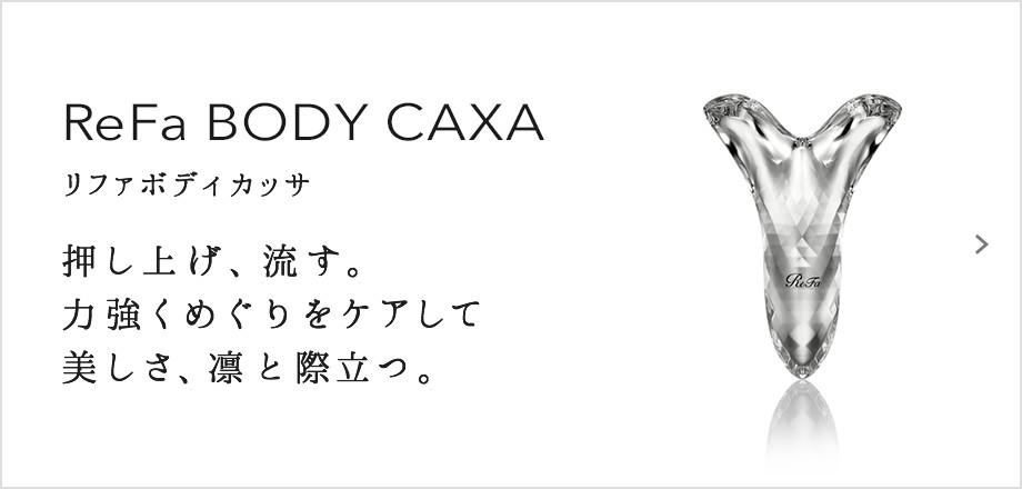 ReFa BODY CAXA（リファボディカッサ）。押し上げ、流す。力強くめぐりをケアして美しさ、凛と際立つ。