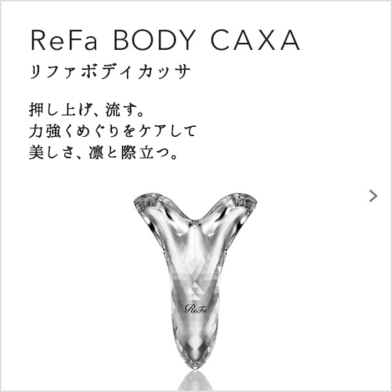 ReFa BODY CAXA（リファボディカッサ）。押し上げ、流す。力強くめぐりをケアして美しさ、凛と際立つ。