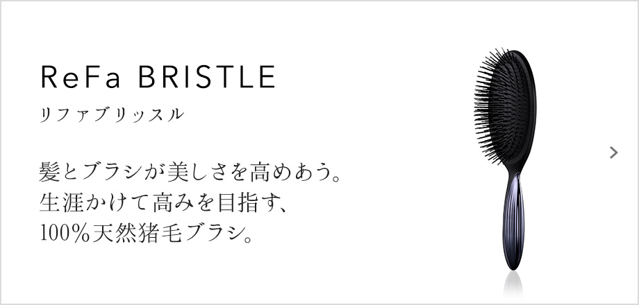 ReFa BRISTLE（リファブリッスル）髪とブラシが美しさを高めあう。生涯かけて高みを目指す、100％天然猪毛ブラシ。