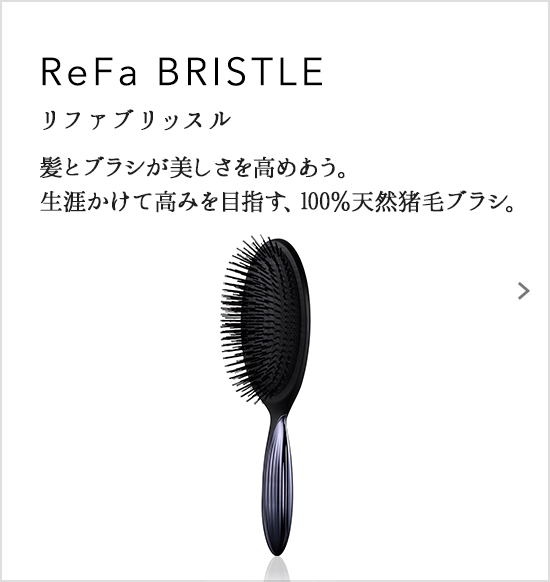 ReFa BRISTLE（リファブリッスル）髪とブラシが美しさを高めあう。生涯かけて高みを目指す、100％天然猪毛ブラシ。