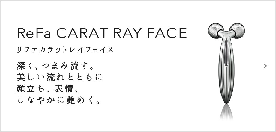ReFa CARAT RAY FACE（リファカラットレイフェイス）。深く、つまみ流す。美しい流れとともに顔立ち、表情、しなやかに艶めく。