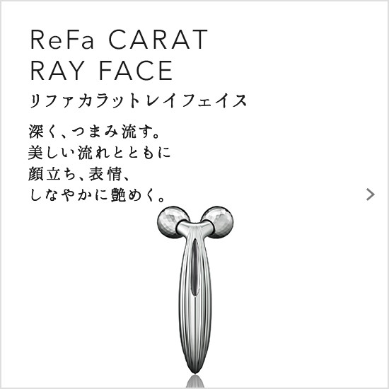 ReFa CARAT RAY FACE（リファカラットレイフェイス）。深く、つまみ流す。美しい流れとともに顔立ち、表情、しなやかに艶めく。