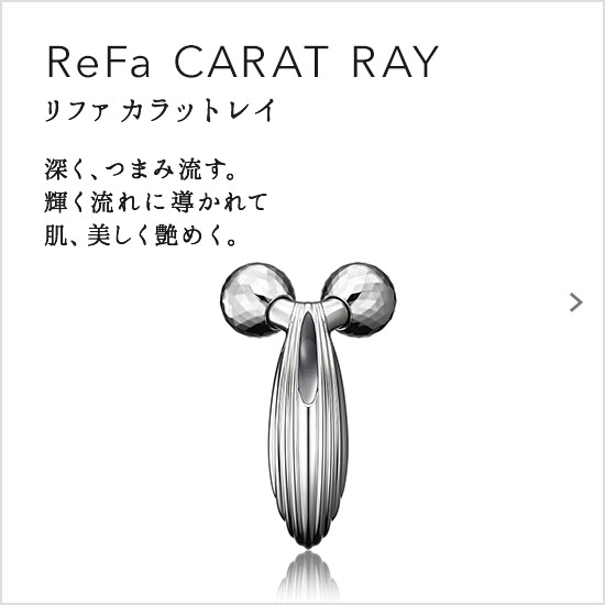 ReFa CARAT RAY（リファカラットレイ）。深く、つまみ流す。輝く流れに導かれて肌、美しく艶めく。