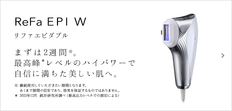ReFa EPI W（リファエビダブル）。まずは2週間。最高峰レベルのハイパワーで自信に満ちた美しい肌へ。