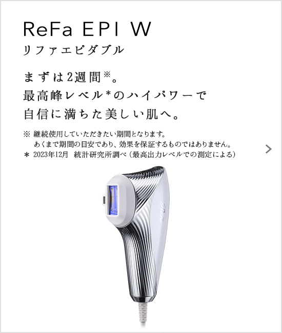 ReFa EPI W（リファエビダブル）。まずは2週間。最高峰レベルのハイパワーで自信に満ちた美しい肌へ。