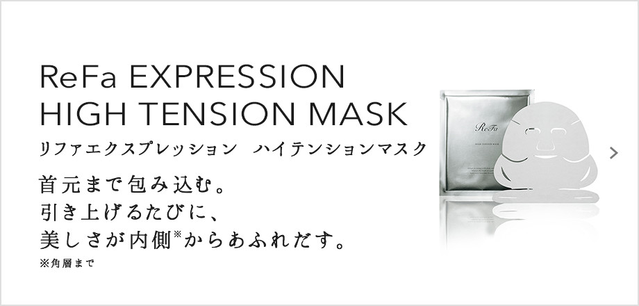 ReFa EXPRESSION HIGH TENSION MASK（リファエクスプレッション ハイテンションマスク）。首元まで包み込む。引き上げるたびに、美しさが内側※からあふれだす。※ 角層まで