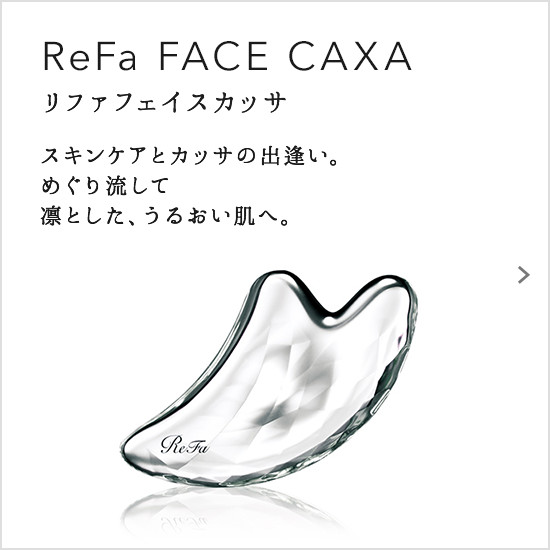 ReFa FACE CAXA（リファフェイスカッサ）。スキンケアとカッサの出逢い。めぐり流して凛とした、うるおい肌へ。
