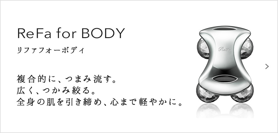 ReFa for BODY（リファフォーボディ）。複合的に、つまみ流す。広く、つかみ絞る。全身の肌を引き締め、心まで軽やかに。