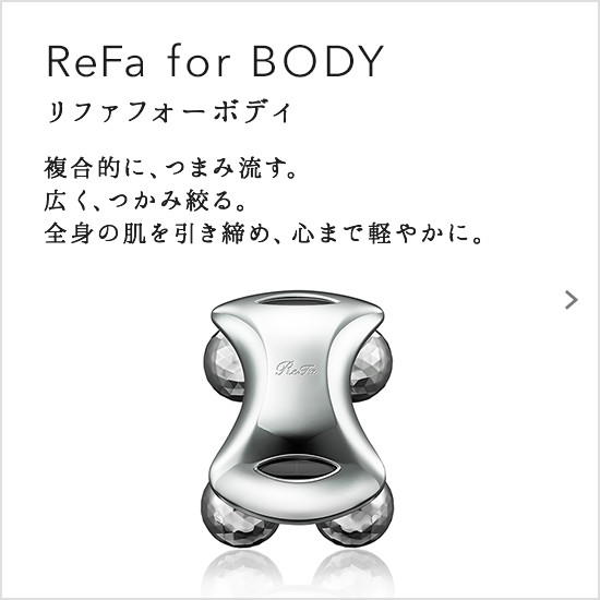 ReFa for BODY（リファフォーボディ）。複合的に、つまみ流す。広く、つかみ絞る。全身の肌を引き締め、心まで軽やかに。