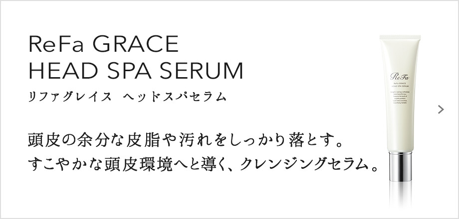 ReFa GRACE HEAD SPA SERUM（リファグレイス ヘッドスパセラム）。頭皮の余分な皮脂や汚れをしっかり落とす。すこやかな頭皮環境へと導く、クレンジングセラム。