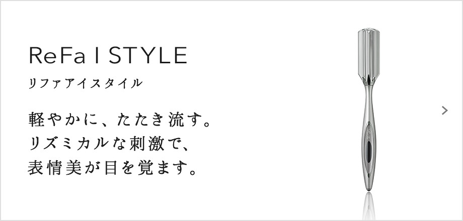 ReFa I STYLE（リファアイスタイル）。軽やかに、たたき流す。リズミカルな刺激で、表情美が目を覚ます