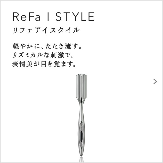 ReFa I STYLE（リファアイスタイル）。軽やかに、たたき流す。リズミカルな刺激で、表情美が目を覚ます