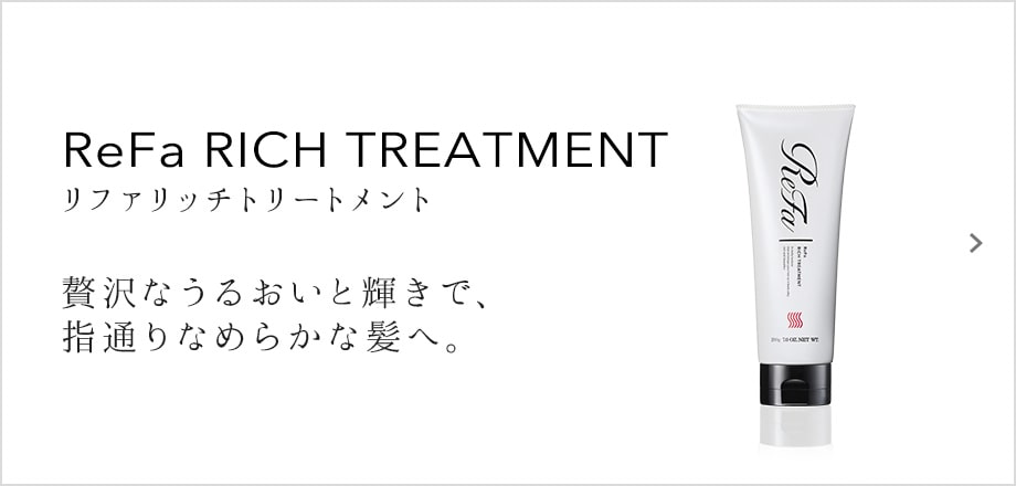 ReFa RICH TREATMENT（リファリッチトリートメント）。贅沢なうるおいと輝きで、指通りなめらかな髪へ。