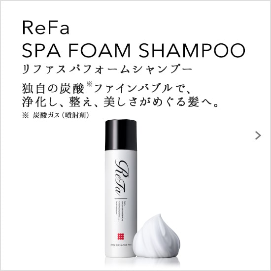 ReFa SPA FOAM SHAMPOO（リファスパフォームシャンプー）。独自の炭酸ファインバブルで、浄化し、整え、美しさがめぐる髪へ。