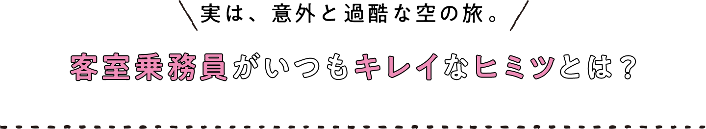 実は、意外と過酷な空の旅。客室乗務員がいつもキレイなヒミツとは？