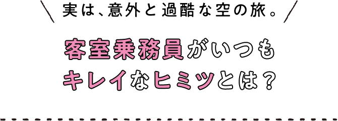 実は、意外と過酷な空の旅。客室乗務員がいつもキレイなヒミツとは？