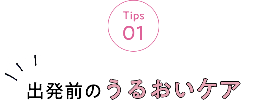 Tips 01 出発前のうるおいケア