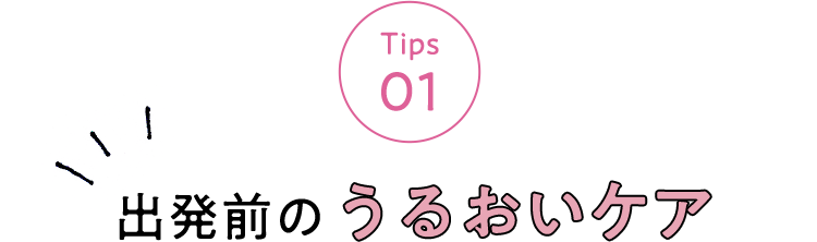 Tips 01 出発前のうるおいケア