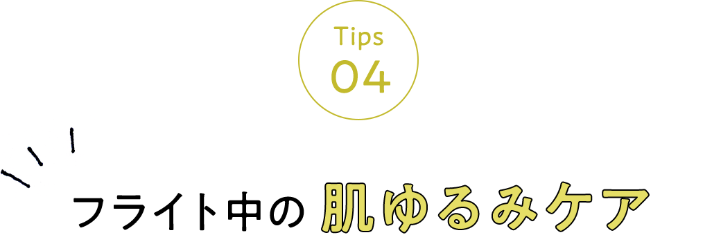 Tips 04 フライト中の肌ゆるみケア
