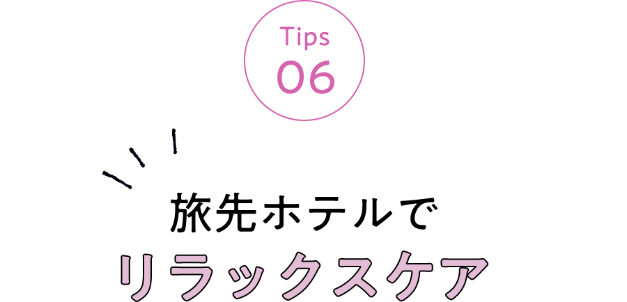 Tips 06 旅先ホテルでリラックスケア