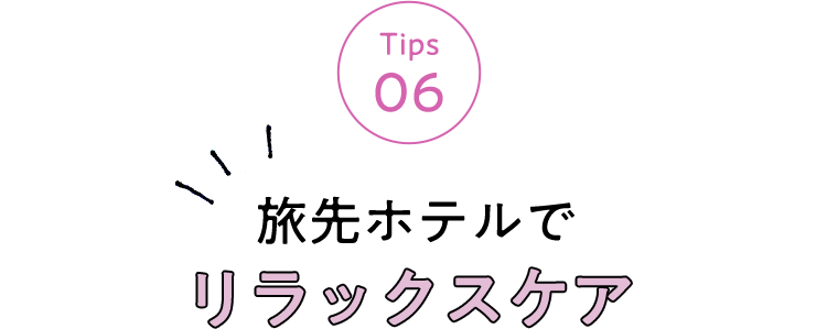 Tips 06 旅先ホテルでリラックスケア