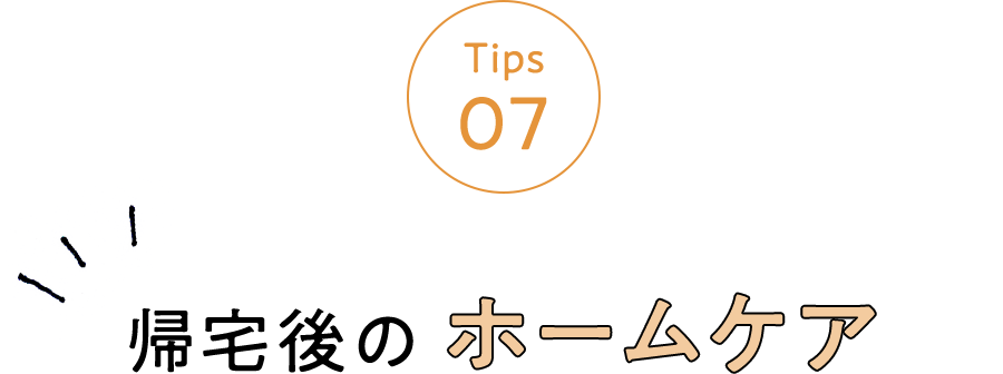 Tips 07 帰宅後のホームケア