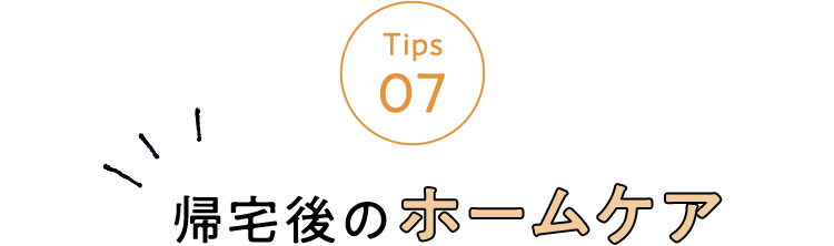 Tips 07 帰宅後のホームケア