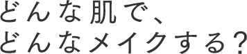 どんな肌で、どんなメイクする？