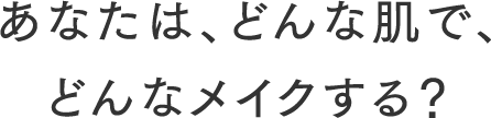 あなたは、どんな肌で、どんなメイクする？