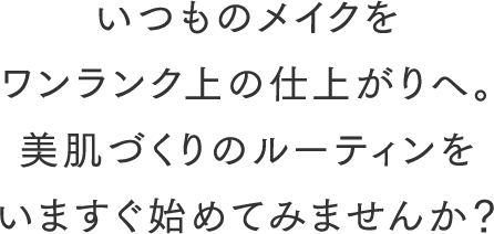 いつものメイクをワンランク上の仕上がりへ。美肌づくりのルーティンをいますぐ始めてみませんか？