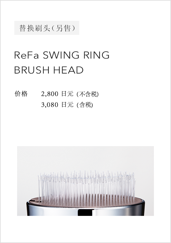 替换刷头（另售） ReFa SWING RING BRUSH HEAD 价格：2,800 日元（不含税）3,024 日元（含税）