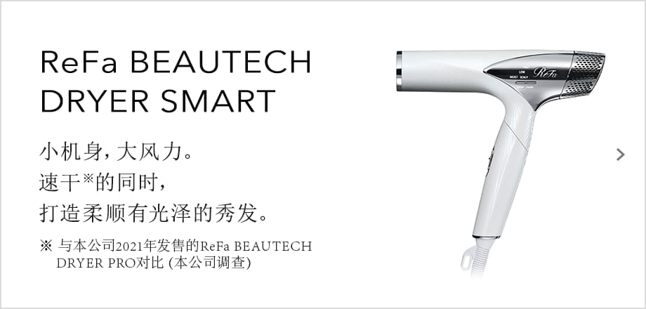 ReFa BEAUTECH DRYER SMART 小机身，大风力。速干的同时，打造柔顺有光泽的秀发。