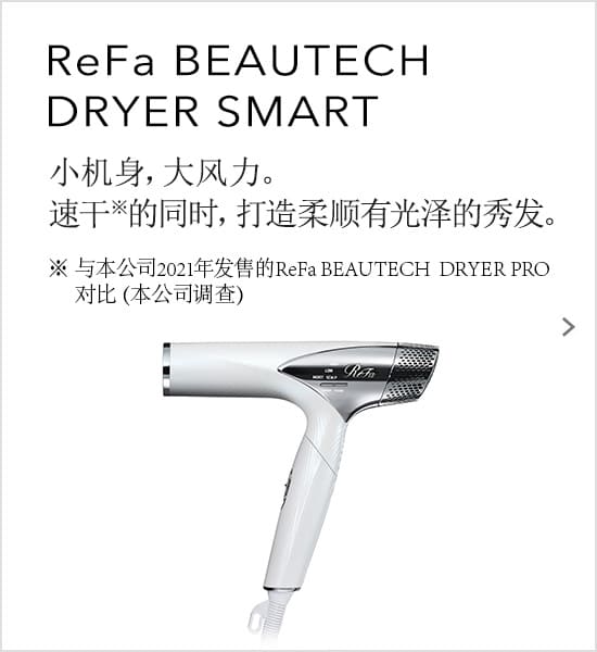 ReFa BEAUTECH DRYER SMART 小机身，大风力。速干的同时，打造柔顺有光泽的秀发。