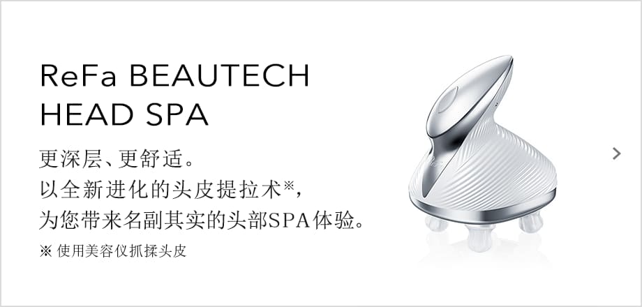 ReFa BEAUTECH HEAD SPA 更深层、更舒适。以全新进化的头皮提拉术，为您带来名副其实的头部SPA体验。