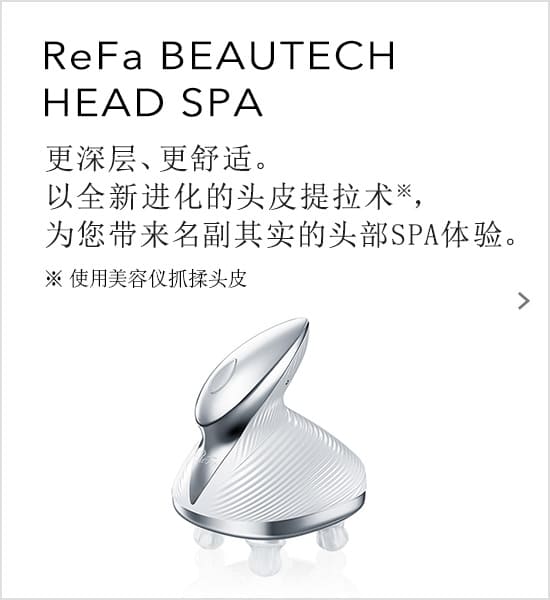 ReFa BEAUTECH HEAD SPA 更深层、更舒适。以全新进化的头皮提拉术，为您带来名副其实的头部SPA体验。