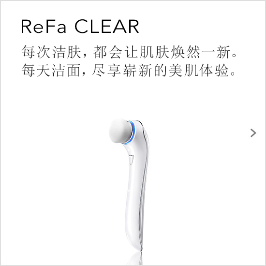 ReFa CLEAR（リファクリア）。洗うたびに新しい素肌と出会う。毎日の洗顔で今までにない美しい素肌に。