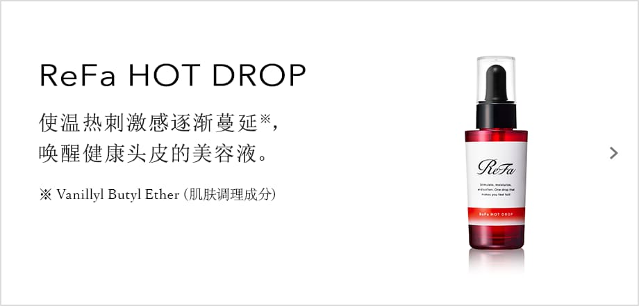 ReFa HOT DROP 使温热刺激感逐渐蔓延，唤醒健康头皮的美容液。