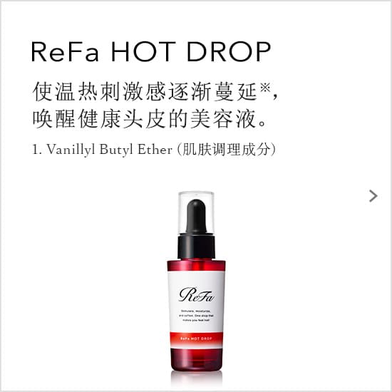 ReFa HOT DROP 使温热刺激感逐渐蔓延，唤醒健康头皮的美容液。