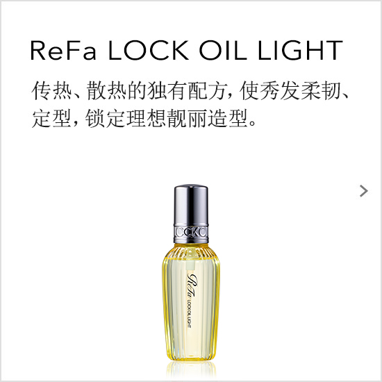 ReFa LOCK OIL LIGHT 传热、散热的独有配方，使秀发柔韧、定型，锁定理想靓丽造型。